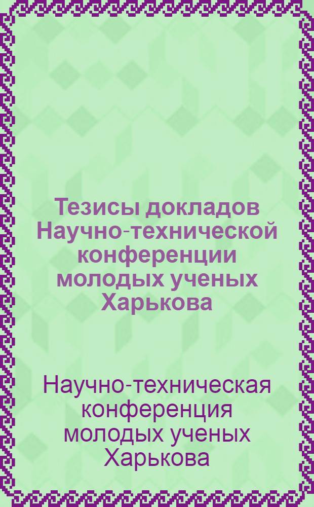 Тезисы докладов Научно-технической конференции молодых ученых Харькова