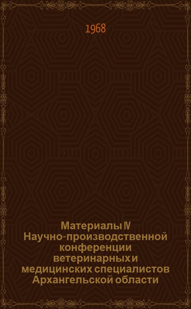 Материалы IV Научно-производственной конференции ветеринарных и медицинских специалистов Архангельской области (26-28 сентября 1966 г.)