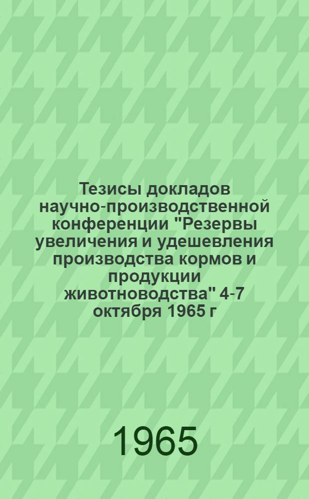 Тезисы докладов научно-производственной конференции "Резервы увеличения и удешевления производства кормов и продукции животноводства" 4-7 октября 1965 г.