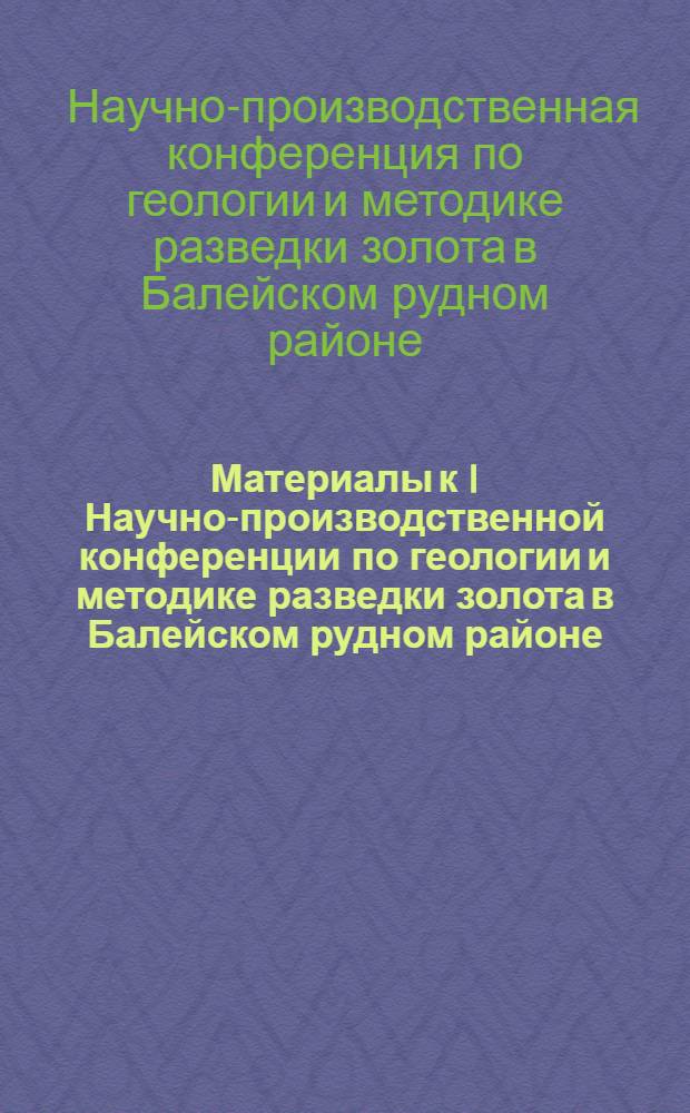 Материалы к I Научно-производственной конференции по геологии и методике разведки золота в Балейском рудном районе