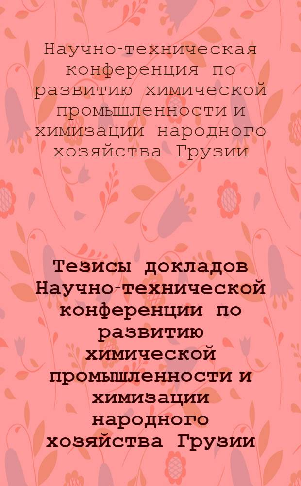 Тезисы докладов Научно-технической конференции по развитию химической промышленности и химизации народного хозяйства Грузии. 23-24 июня 1964 г.