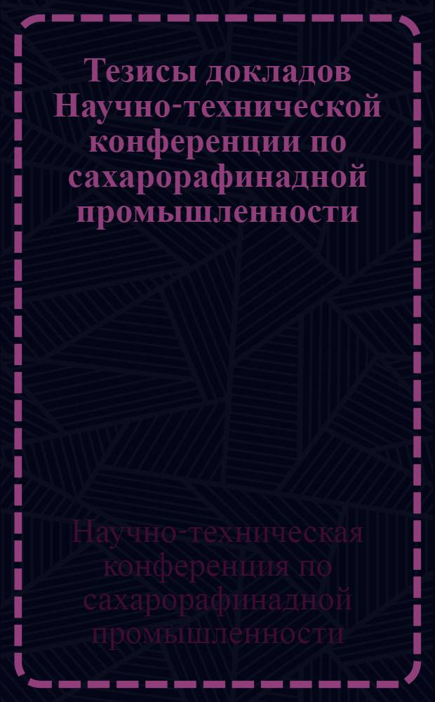 Тезисы докладов Научно-технической конференции по сахарорафинадной промышленности, проводимой в Москве с 12-го по 14-е марта 1959 г.