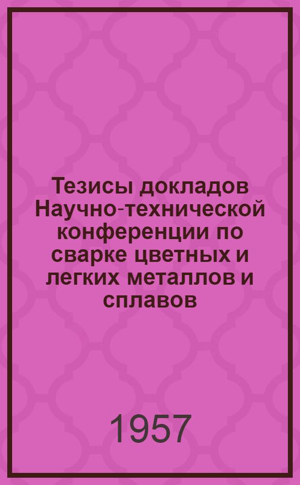 Тезисы докладов Научно-технической конференции по сварке цветных и легких металлов и сплавов. 22-24 апреля 1957 года