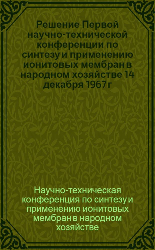 Решение Первой научно-технической конференции по синтезу и применению ионитовых мембран в народном хозяйстве 14 декабря 1967 г.