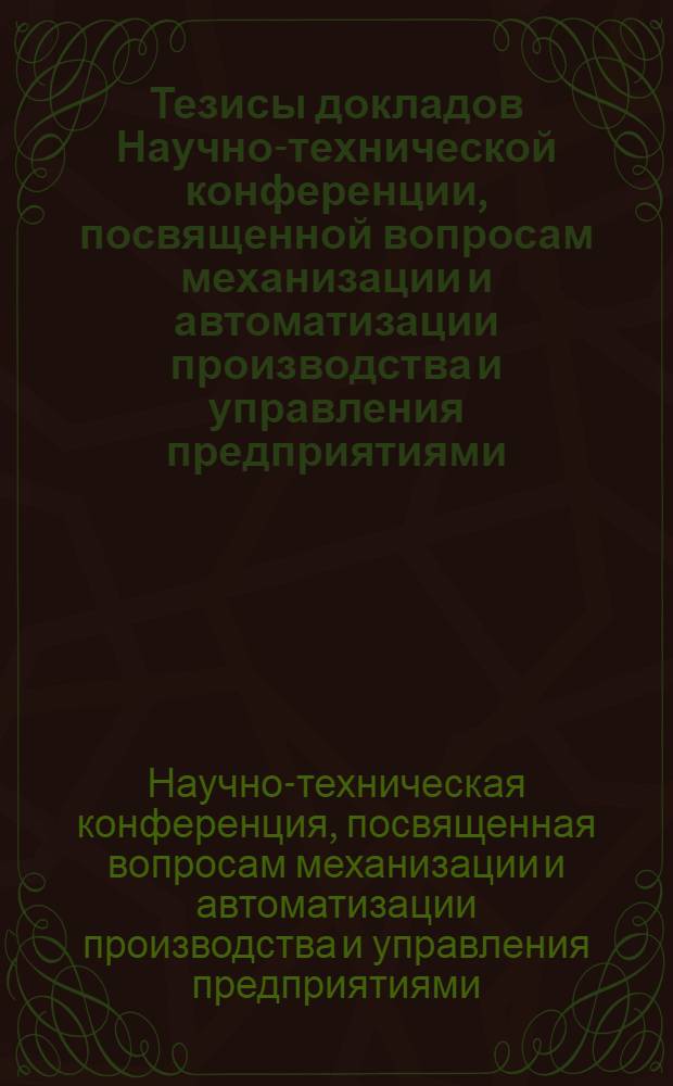 Тезисы докладов Научно-технической конференции, посвященной вопросам механизации и автоматизации производства и управления предприятиями (4-5 июня 1962 г.)