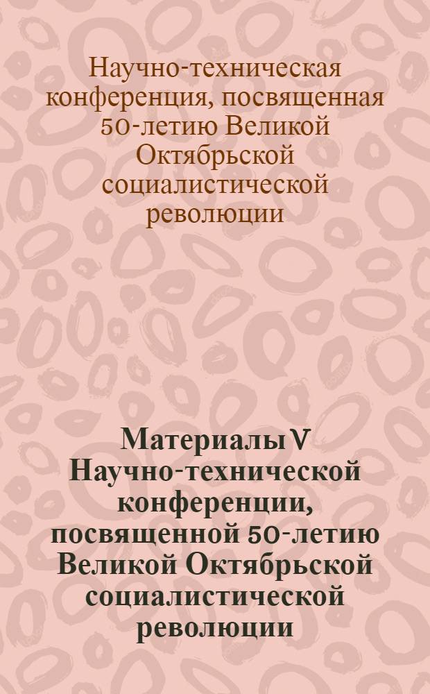 Материалы V Научно-технической конференции, посвященной 50-летию Великой Октябрьской социалистической революции. 3-6 октября 1967 г.
