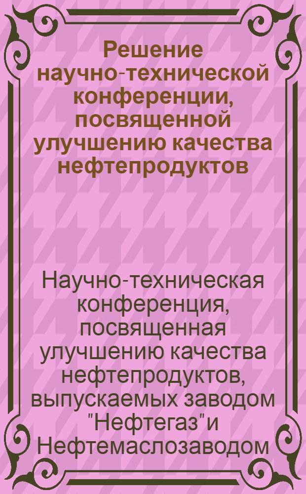 Решение научно-технической конференции, посвященной улучшению качества нефтепродуктов, выпускаемых заводом "Нефтегаз" и нефтемаслозаводом