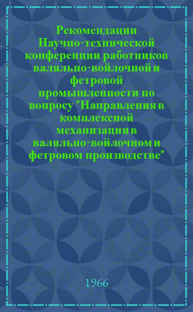 Рекомендации Научно-технической конференции работников валяльно-войлочной и фетровой промышленности по вопросу "Направления в комплексной механизации в валяльно-войлочном и фетровом производстве", сентябрь 1966 г.