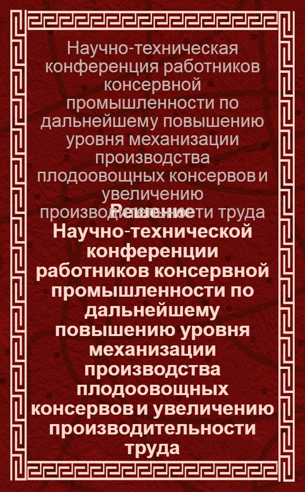 Решение Научно-технической конференции работников консервной промышленности по дальнейшему повышению уровня механизации производства плодоовощных консервов и увеличению производительности труда