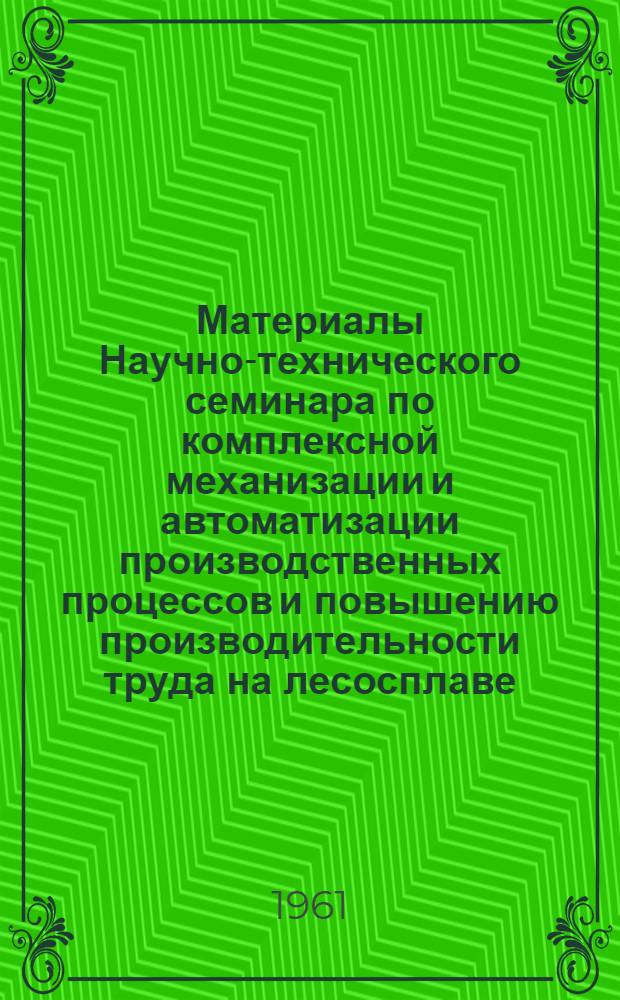 Материалы Научно-технического семинара по комплексной механизации и автоматизации производственных процессов и повышению производительности труда на лесосплаве