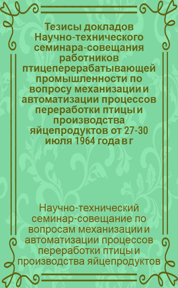 Тезисы докладов Научно-технического семинара-совещания работников птицеперерабатывающей промышленности по вопросу механизации и автоматизации процессов переработки птицы и производства яйцепродуктов от 27-30 июля 1964 года в г. Москве