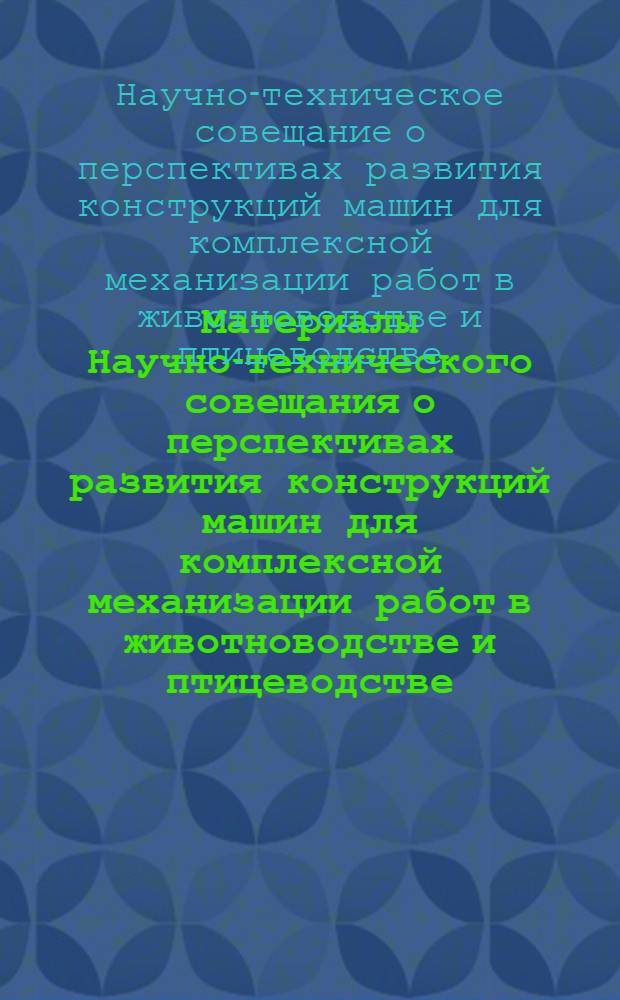 Материалы Научно-технического совещания о перспективах развития конструкций машин для комплексной механизации работ в животноводстве и птицеводстве. 22-25 февраля 1960 г., г. Киев