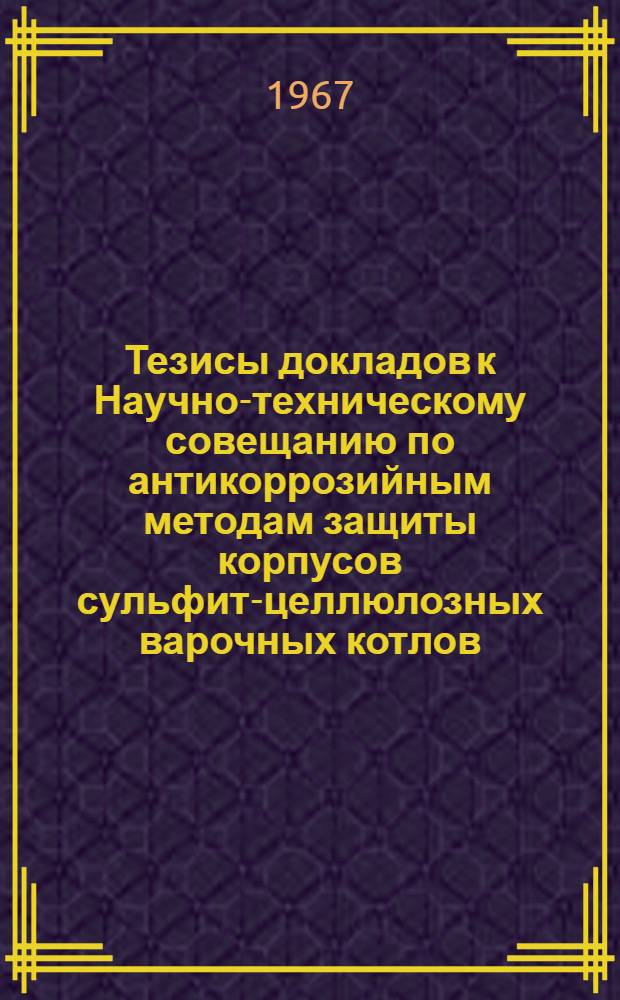 Тезисы докладов к Научно-техническому совещанию по антикоррозийным методам защиты корпусов сульфит-целлюлозных варочных котлов