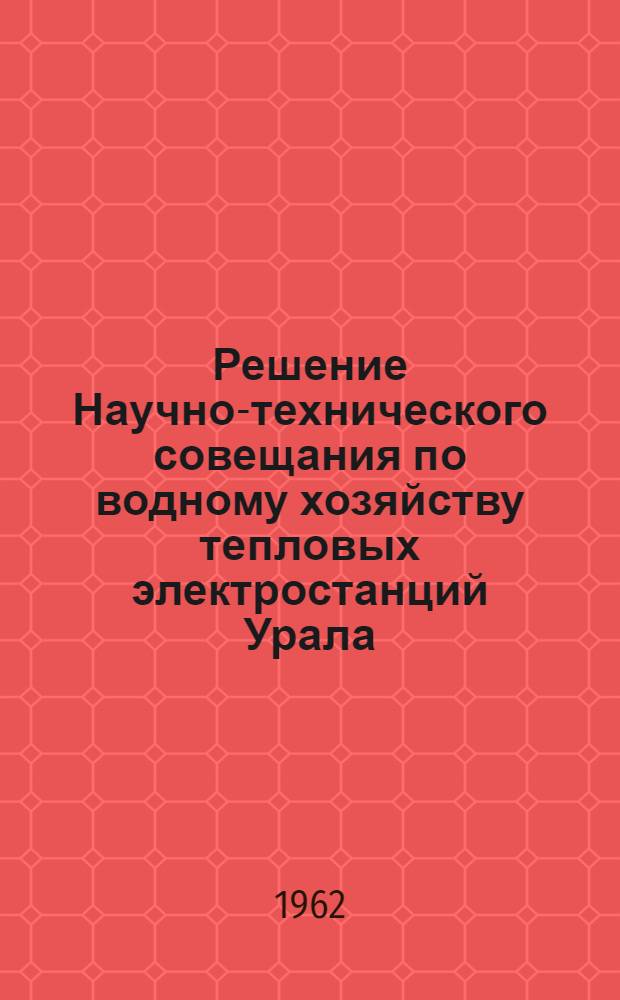Решение Научно-технического совещания по водному хозяйству тепловых электростанций Урала. [27-30 ноября 1962 г.]