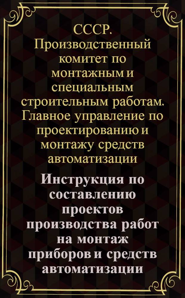 Инструкция по составлению проектов производства работ на монтаж приборов и средств автоматизации : МСН 77-65 / ГМСС СССР : Утв. 23/IV 1965 г