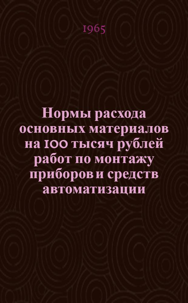 Нормы расхода основных материалов на 100 тысяч рублей работ по монтажу приборов и средств автоматизации : РМ4-39-64 : Утв. 30/XI 1964 г