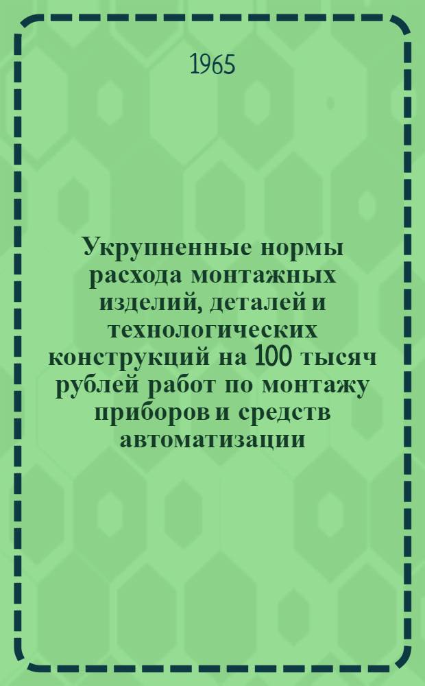 Укрупненные нормы расхода монтажных изделий, деталей и технологических конструкций на 100 тысяч рублей работ по монтажу приборов и средств автоматизации : РМ4-40-64 : Утв. 30/XI 1964 г