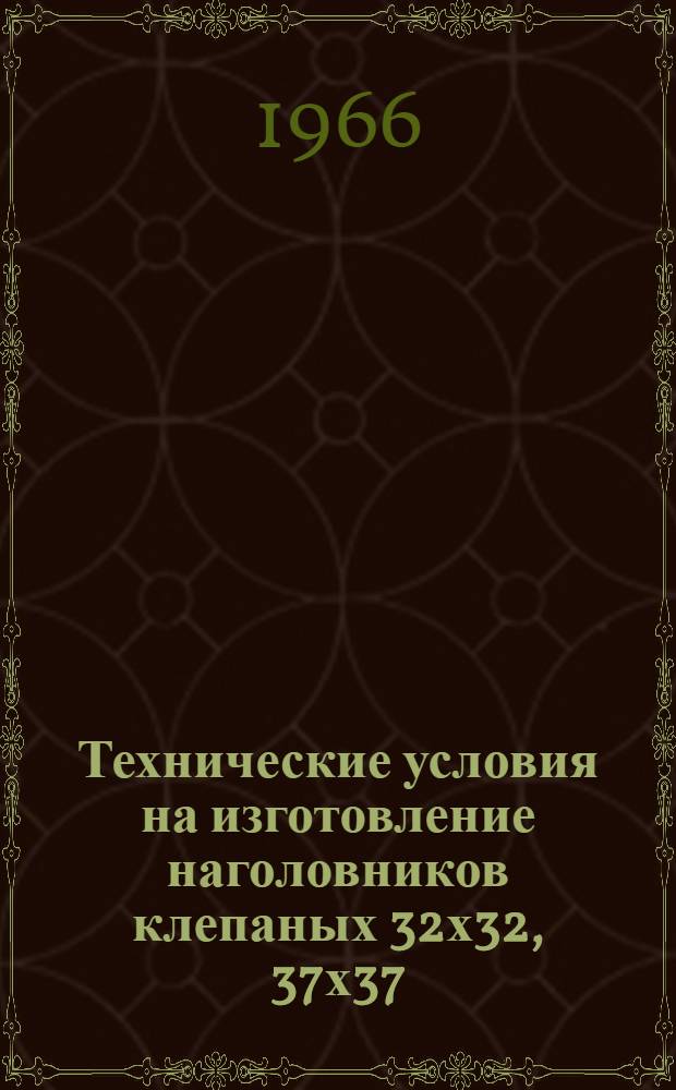 Технические условия на изготовление наголовников клепаных 32х32, 37х37 : ТУ 604-65 / ГМСС СССР : Утв. 9/II 1966 : Введ. 15/II 1965