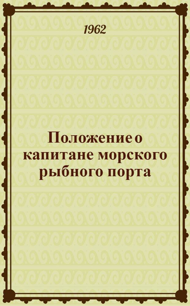 Положение о капитане морского рыбного порта : Утв. 27/VII 1962 г. : (Вводится в действие с 1 окт. 1962 г.)