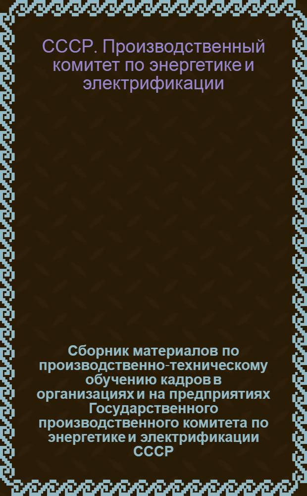 Сборник материалов по производственно-техническому обучению кадров в организациях и на предприятиях Государственного производственного комитета по энергетике и электрификации СССР