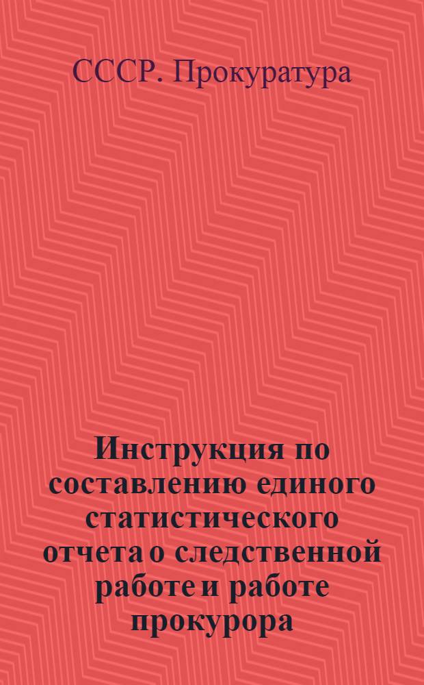 Инструкция по составлению единого статистического отчета о следственной работе и работе прокурора (форма № М) : Утв. 7/XII 1965 г.
