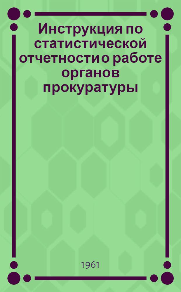 Инструкция по статистической отчетности о работе органов прокуратуры : Утв. 30/XI 1961 г.