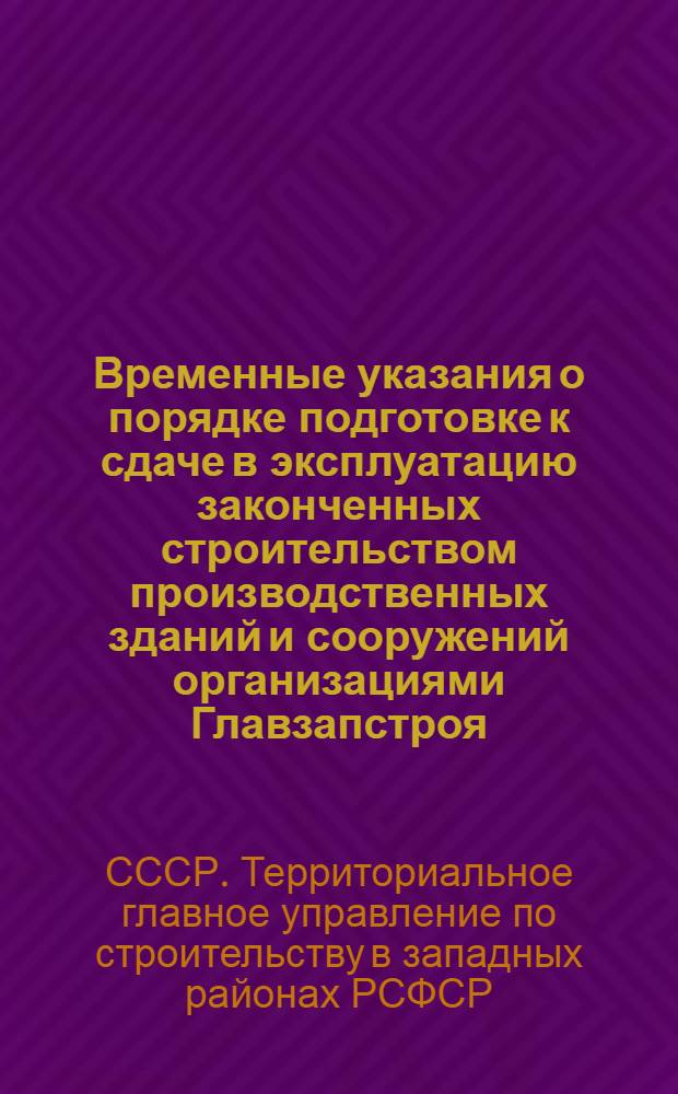 Временные указания о порядке подготовке к сдаче в эксплуатацию законченных строительством производственных зданий и сооружений организациями Главзапстроя : ВУ-83-68