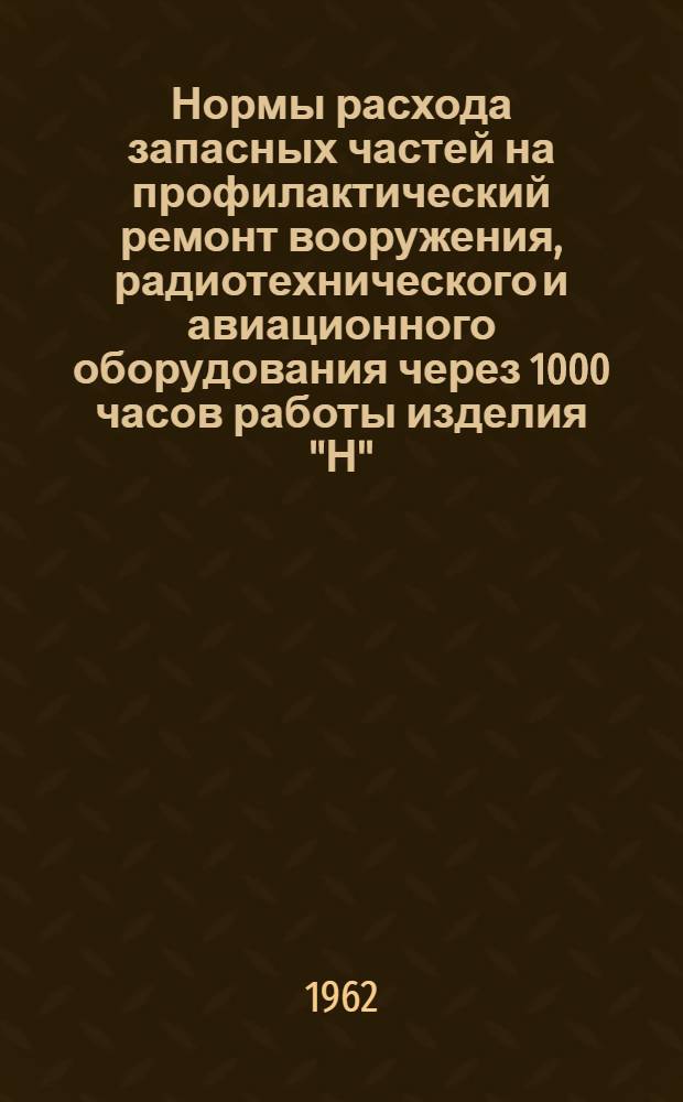 Нормы расхода запасных частей на профилактический ремонт вооружения, радиотехнического и авиационного оборудования через 1000 часов работы изделия "Н" : Введены в действие 26/VIII 1961 г.