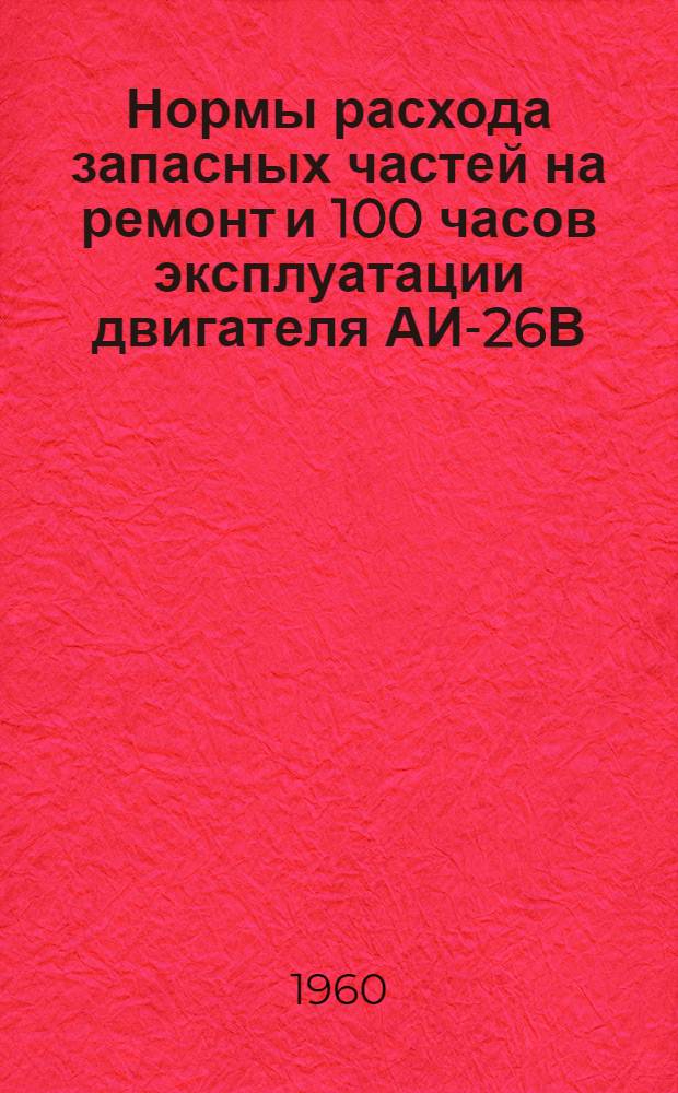 Нормы расхода запасных частей на ремонт и 100 часов эксплуатации двигателя АИ-26В : Введ. в действие 29/VIII 1960