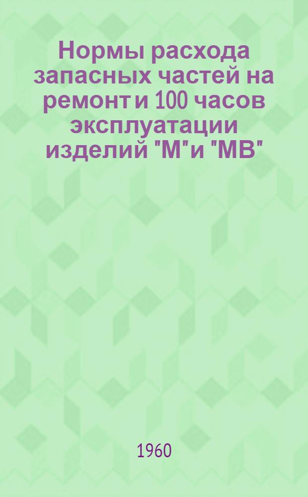 Нормы расхода запасных частей на ремонт и 100 часов эксплуатации изделий "М" и "МВ" : Введ. в действие 5/VII 1960 г.