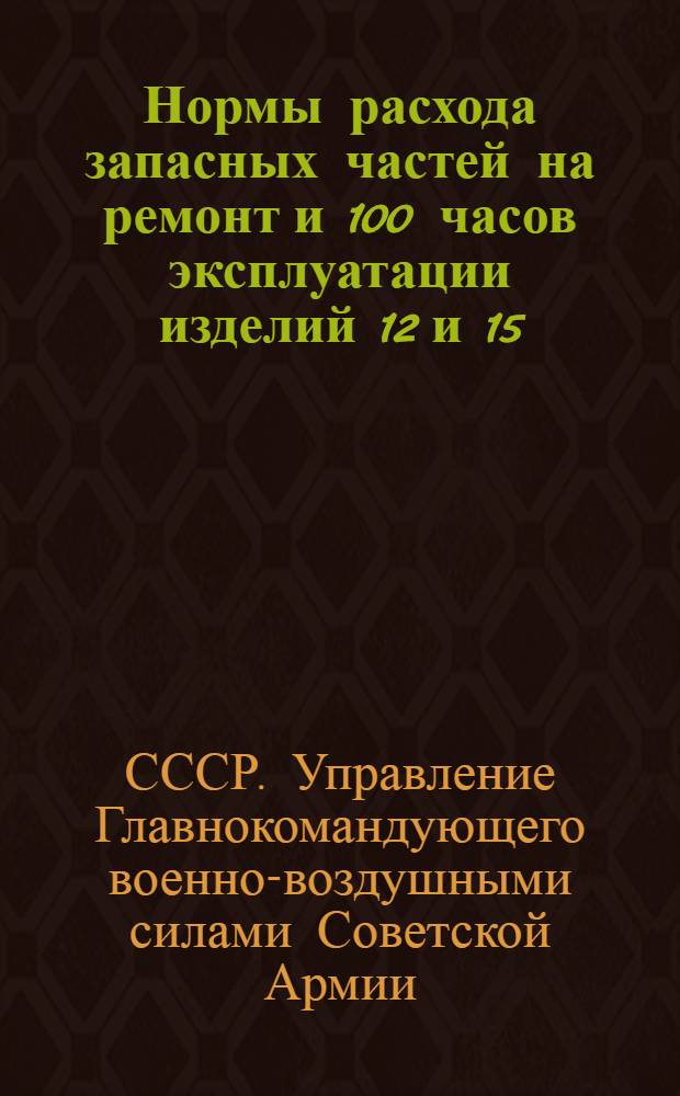 Нормы расхода запасных частей на ремонт и 100 часов эксплуатации изделий 12 и 15