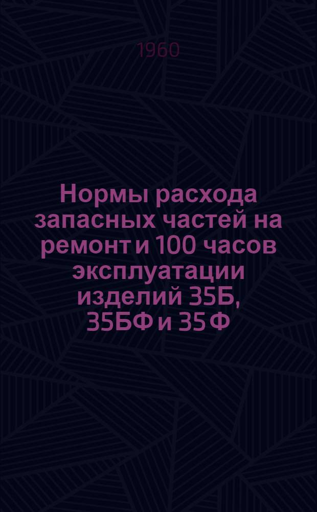 Нормы расхода запасных частей на ремонт и 100 часов эксплуатации изделий 35Б, 35БФ и 35 Ф : Введ. в действие 29/IX 1959 г
