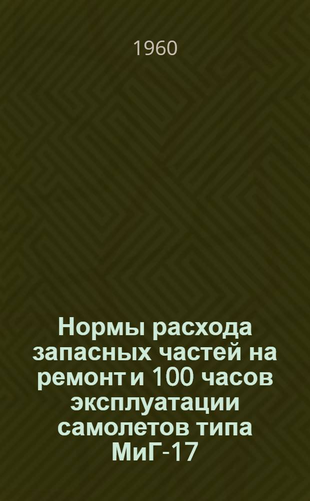 Нормы расхода запасных частей на ремонт и 100 часов эксплуатации самолетов типа МиГ-17 : Введ. в действие 14/X 1960 г.