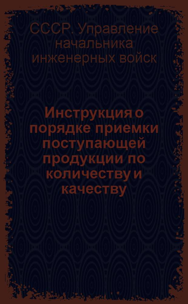 Инструкция о порядке приемки поступающей продукции по количеству и качеству : Утв. Нач. инж. войск МО 29/VIII 1964 г.