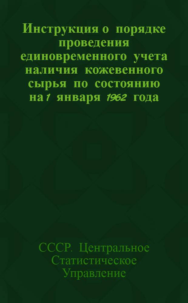 Инструкция о порядке проведения единовременного учета наличия кожевенного сырья по состоянию на 1 января 1962 года : Утв. 13/XI 1961 г