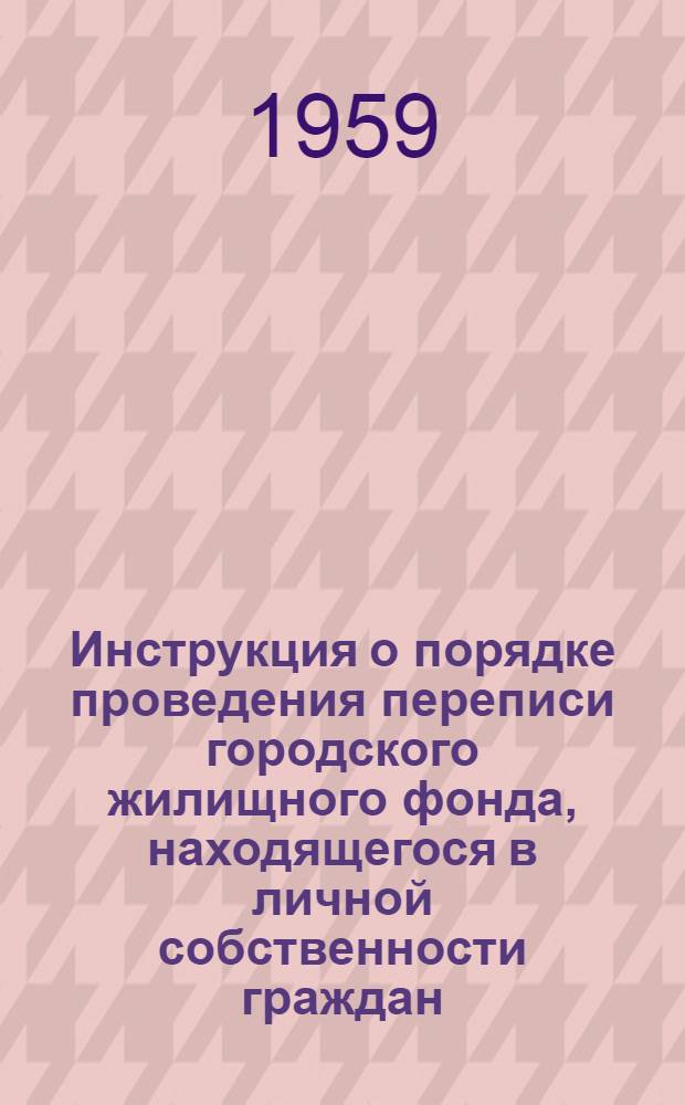 Инструкция о порядке проведения переписи городского жилищного фонда, находящегося в личной собственности граждан, по состоянию на 1 января 1960 года : Утв. 10/IX 1959 г.