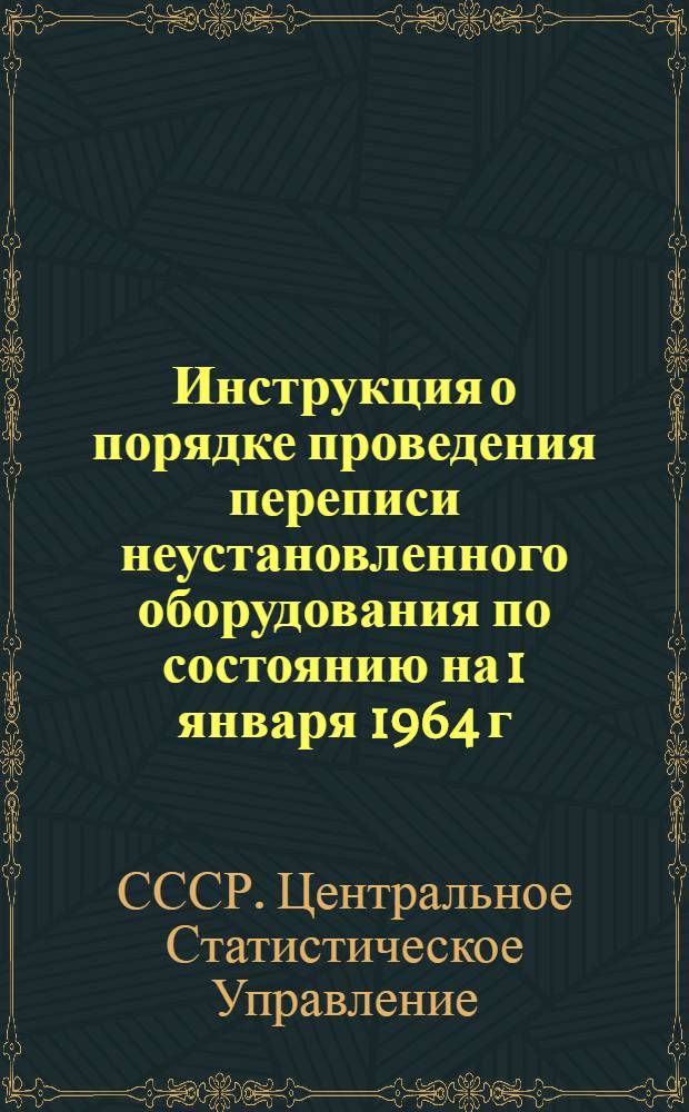 Инструкция о порядке проведения переписи неустановленного оборудования по состоянию на 1 января 1964 г. : С доп. и изм.