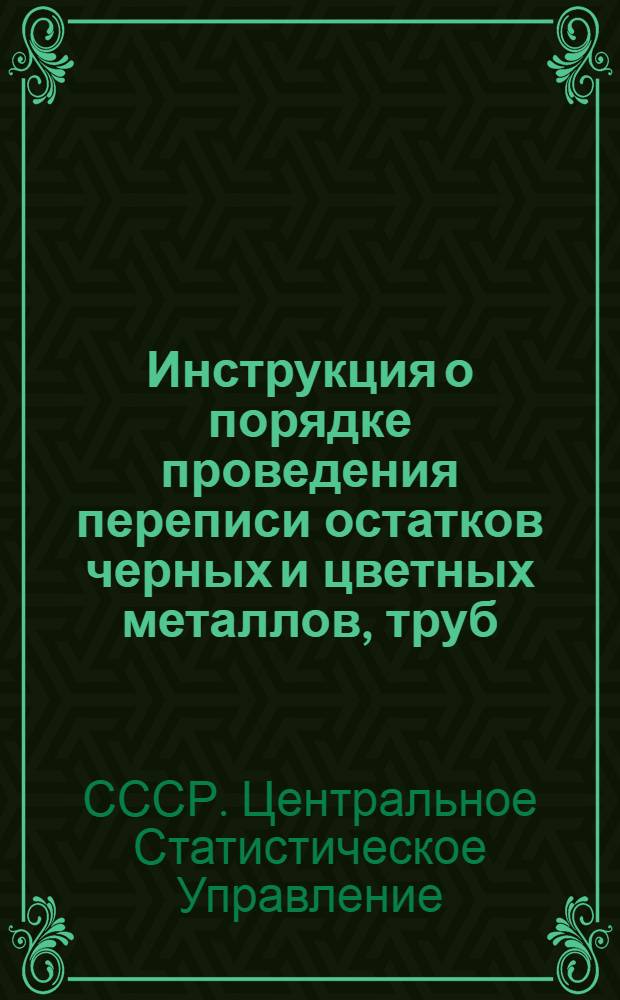 Инструкция о порядке проведения переписи остатков черных и цветных металлов, труб, металлических и кабельных изделий, кокса, строительных м лесных материалов, резинотехнических изделий, химикатов и нефтепродуктов по состоянию на 1 января 1963 года