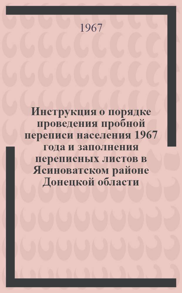 Инструкция о порядке проведения пробной переписи населения 1967 года и заполнения переписных листов в Ясиноватском районе Донецкой области, Зиминском районе Иркутской области, Макинском районе Целиноградской области (для переписного персонала)