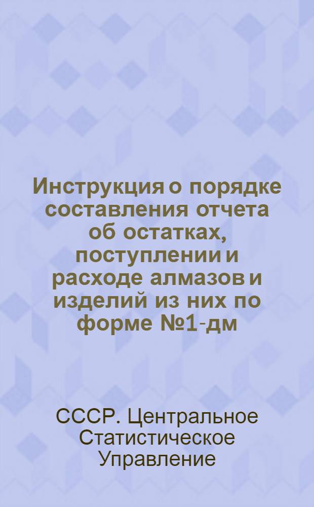 Инструкция о порядке составления отчета об остатках, поступлении и расходе алмазов и изделий из них по форме № 1-дм : Утв. 29. V. 1958 г.