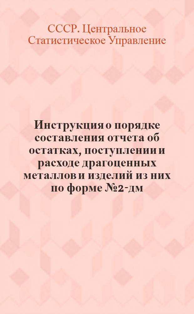 Инструкция о порядке составления отчета об остатках, поступлении и расходе драгоценных металлов и изделий из них по форме № 2-дм : Утв. 29/V 1958 г.