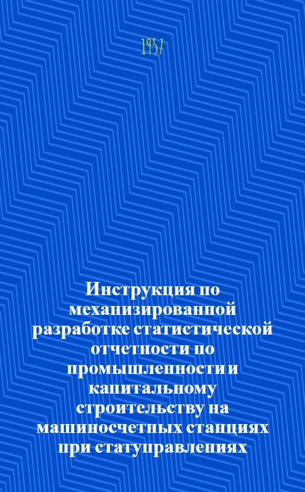 Инструкция по механизированной разработке статистической отчетности по промышленности и капитальному строительству на машиносчетных станциях при статуправлениях (с применением счетно-клавишных машин)