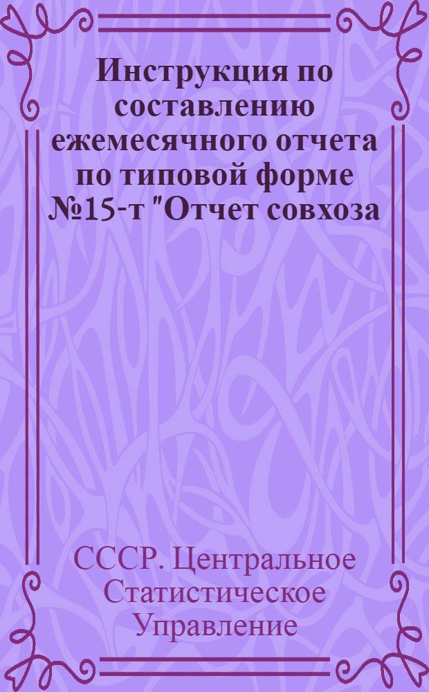Инструкция по составлению ежемесячного отчета по типовой форме № 15-т "Отчет совхоза, питомника, лесхоза о численности работников и расходовании фонда заработной платы" : Утв. ЦСУ СССР I/I 1959 г