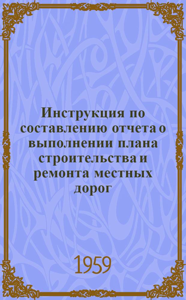 Инструкция по составлению отчета о выполнении плана строительства и ремонта местных дорог : Утв. 4/VI 1959 г