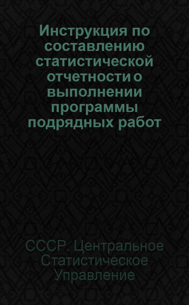 Инструкция по составлению статистической отчетности о выполнении программы подрядных работ : Утв. 25. VIII. 1958 г.