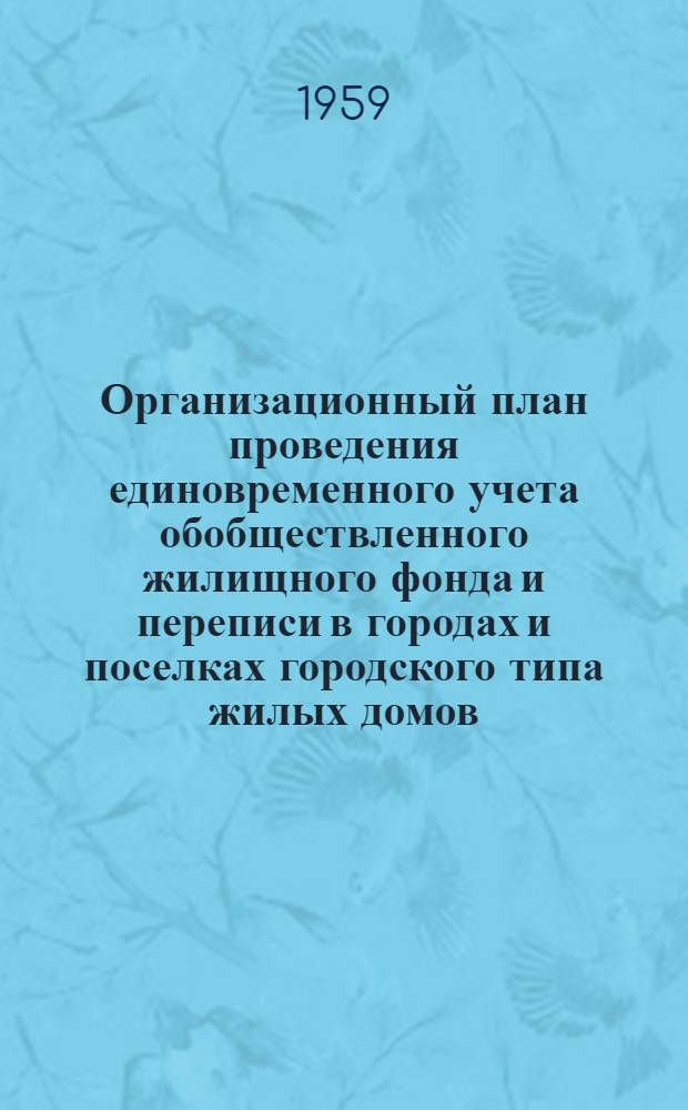Организационный план проведения единовременного учета обобществленного жилищного фонда и переписи в городах и поселках городского типа жилых домов, находящихся в личной собственности граждан, по состоянию на 1 января 1960 года : Утв. 26/IX 1959 г.