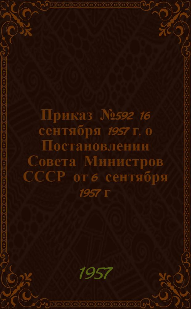 Приказ № 592 [16 сентября 1957 г.] [о Постановлении Совета Министров СССР от 6 сентября 1957 г. № 1078. Об изменении объема, порядка и сроков представления статистической и бухгалтерской отчетности в связи с организацией совнархозов]