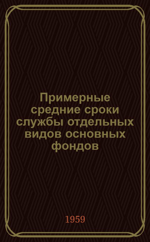 Примерные средние сроки службы отдельных видов основных фондов : (Рекомендованы Госпланом СССР к использованию для определения износа основных фондов, при переоценке их на 1 янв. 1960 г.)