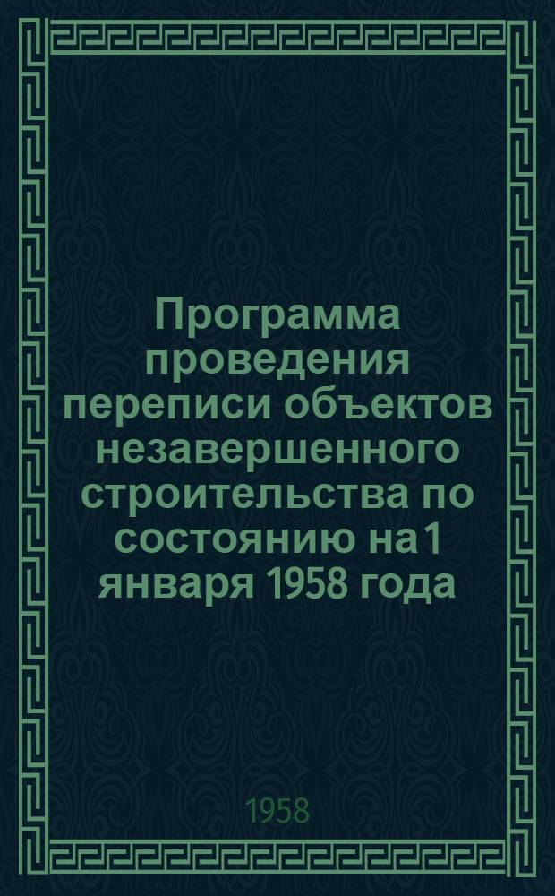 Программа проведения переписи объектов незавершенного строительства по состоянию на 1 января 1958 года : Утв. ЦСУ СССР 11 янв. 1958 г.
