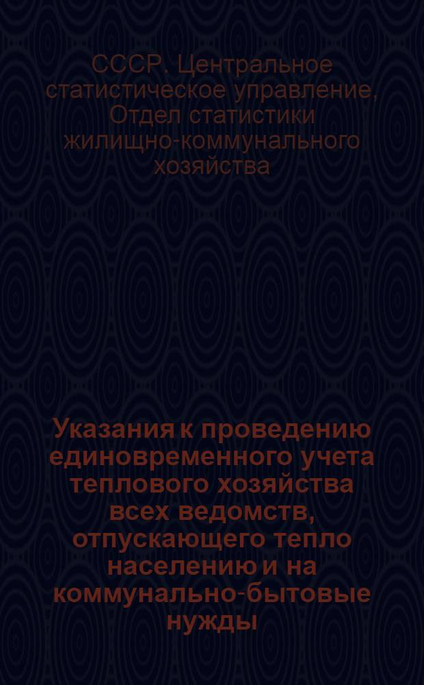 Указания к проведению единовременного учета теплового хозяйства всех ведомств, отпускающего тепло населению и на коммунально-бытовые нужды, по состоянию на 1 октября 1965 года : Утв. 2/VIII 1965 г